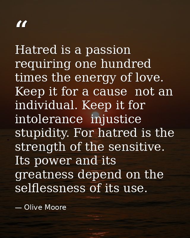 Hatred is a passion requiring one hundred times the energy of love. Keep it for a cause  not an individual. Keep it for  — Olive Moore