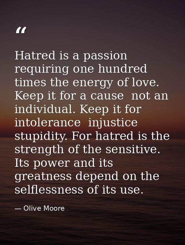 Hatred is a passion requiring one hundred times the energy of love. Keep it for a cause  not an individual. Keep it for  — Olive Moore