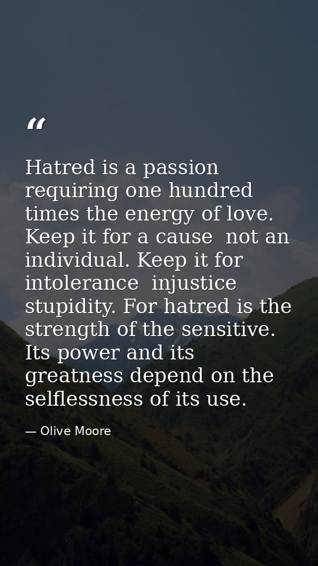 Hatred is a passion requiring one hundred times the energy of love. Keep it for a cause  not an individual. Keep it for  — Olive Moore