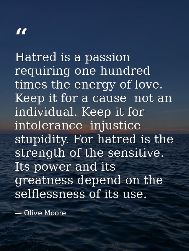 Hatred is a passion requiring one hundred times the energy of love. Keep it for a cause  not an individual. Keep it for  — Olive Moore
