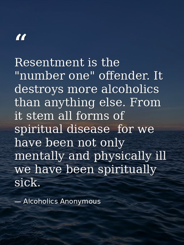 Resentment is the "number one" offender. It destroys more alcoholics than anything else. From it stem all forms of spiri — Alcoholics Anonymous