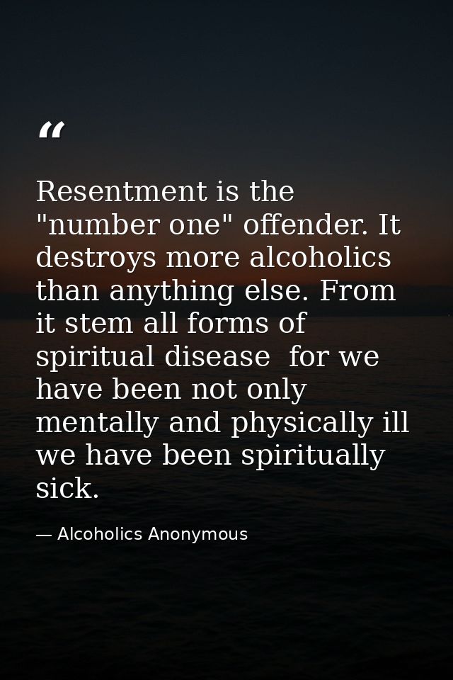 Resentment is the "number one" offender. It destroys more alcoholics than anything else. From it stem all forms of spiri — Alcoholics Anonymous