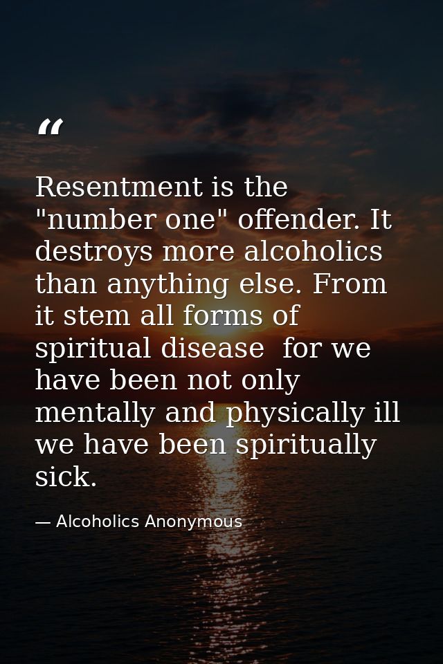 Resentment is the "number one" offender. It destroys more alcoholics than anything else. From it stem all forms of spiri — Alcoholics Anonymous