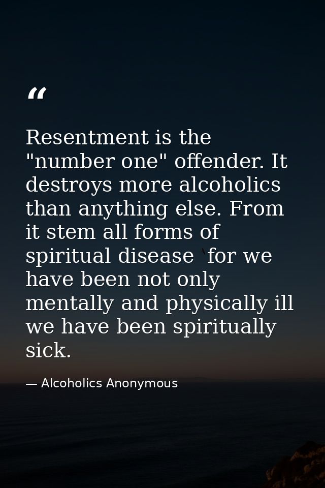 Resentment is the "number one" offender. It destroys more alcoholics than anything else. From it stem all forms of spiri — Alcoholics Anonymous