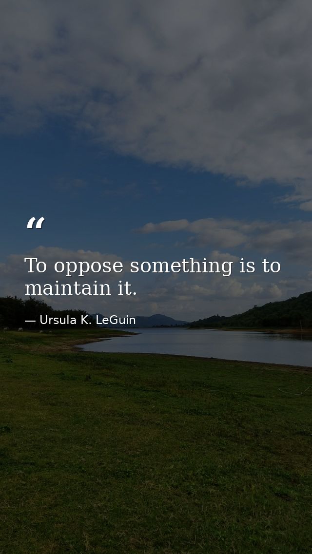To oppose something is to maintain it. — Ursula K. LeGuin