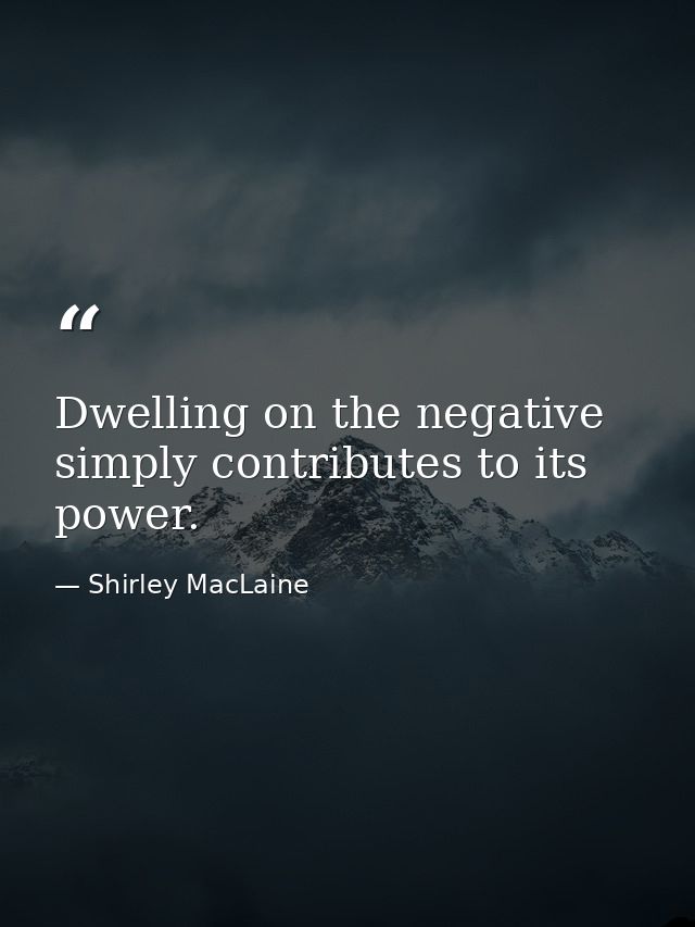 Dwelling on the negative simply contributes to its power. — Shirley MacLaine