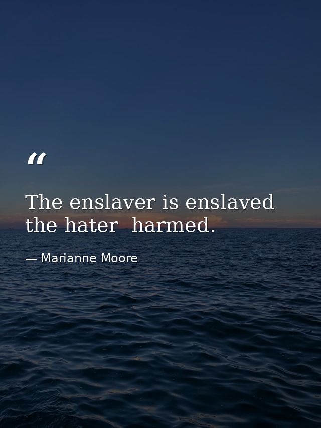 The enslaver is enslaved  the hater  harmed. — Marianne Moore