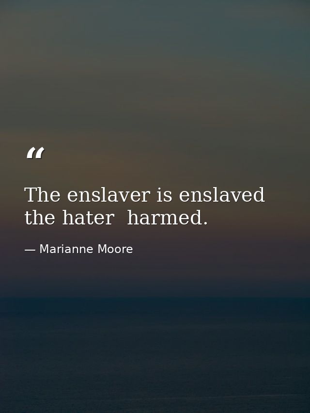 The enslaver is enslaved  the hater  harmed. — Marianne Moore