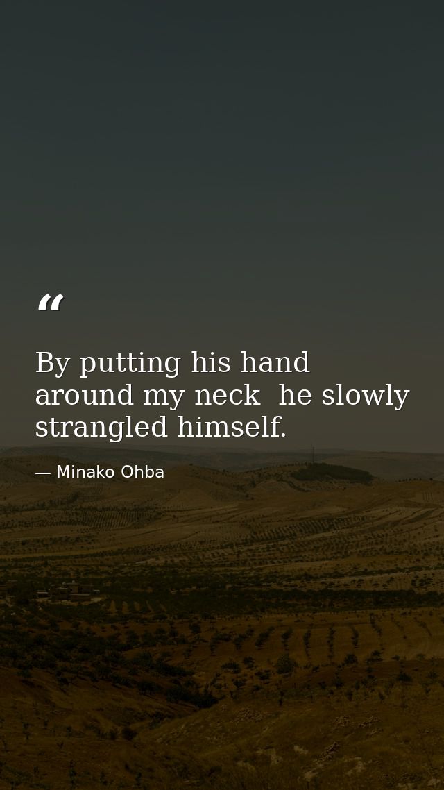 By putting his hand around my neck  he slowly strangled himself. — Minako Ohba