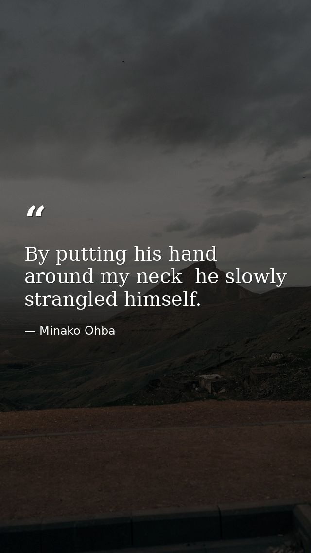 By putting his hand around my neck  he slowly strangled himself. — Minako Ohba