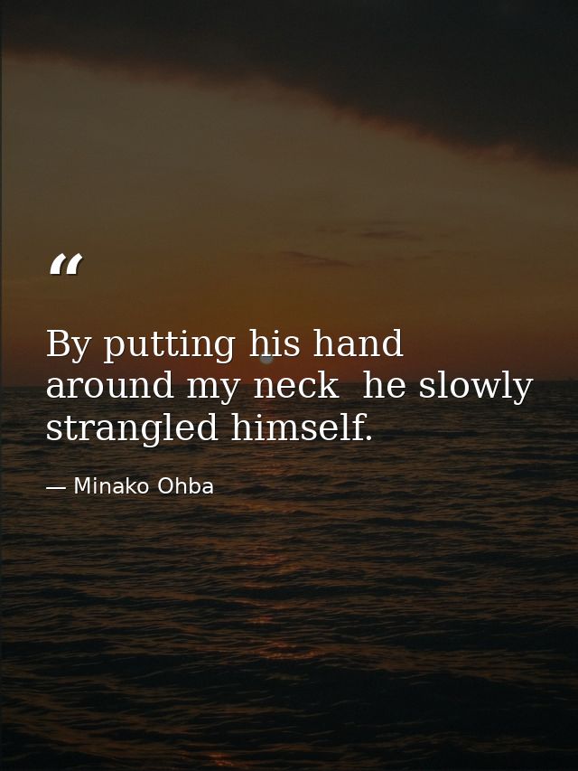 By putting his hand around my neck  he slowly strangled himself. — Minako Ohba