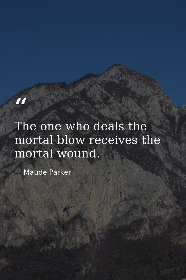 The one who deals the mortal blow receives the mortal wound. — Maude Parker