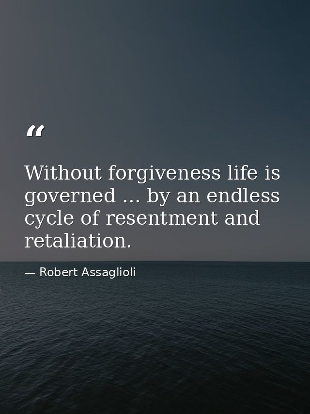 Without forgiveness life is governed ... by an endless cycle of resentment and retaliation. — Robert Assaglioli