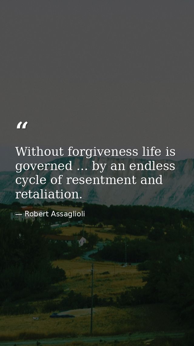 Without forgiveness life is governed ... by an endless cycle of resentment and retaliation. — Robert Assaglioli