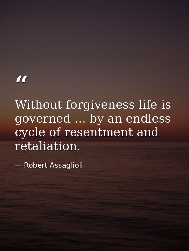Without forgiveness life is governed ... by an endless cycle of resentment and retaliation. — Robert Assaglioli