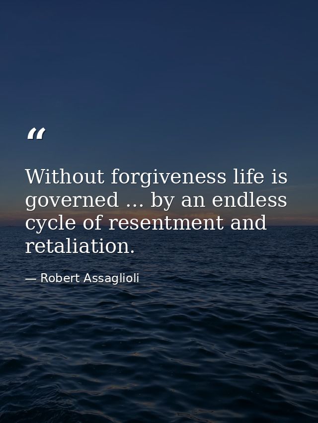 Without forgiveness life is governed ... by an endless cycle of resentment and retaliation. — Robert Assaglioli