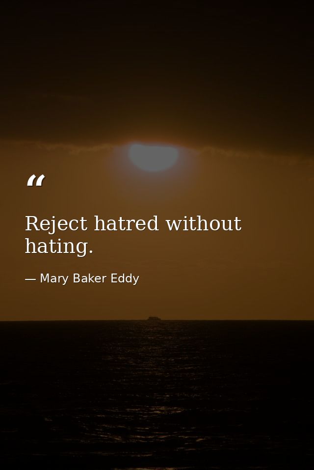 Reject hatred without hating. — Mary Baker Eddy