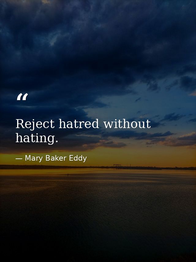 Reject hatred without hating. — Mary Baker Eddy
