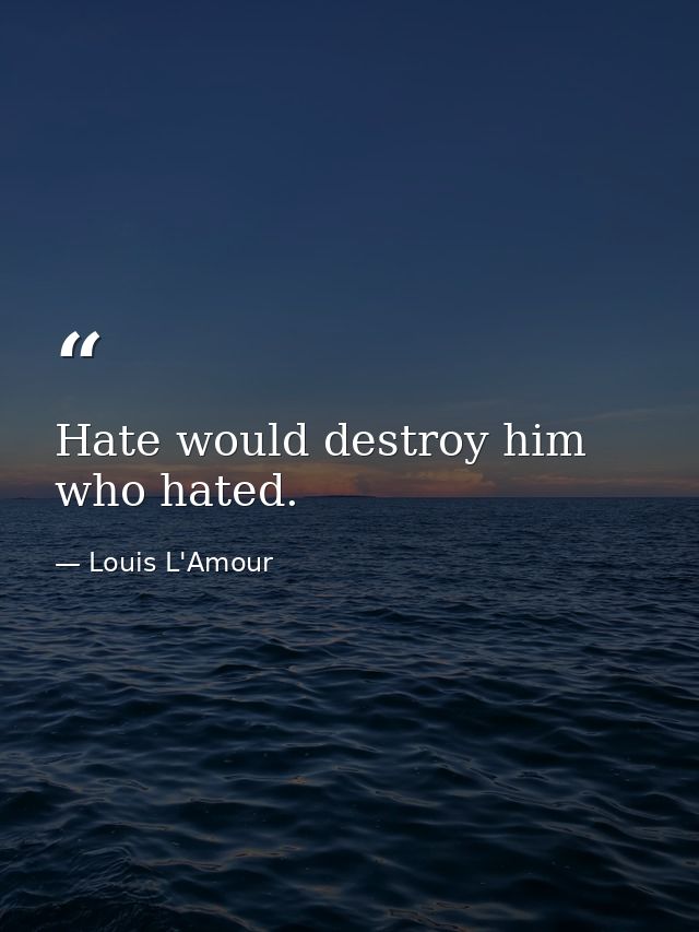 Hate would destroy him who hated. — Louis L'Amour