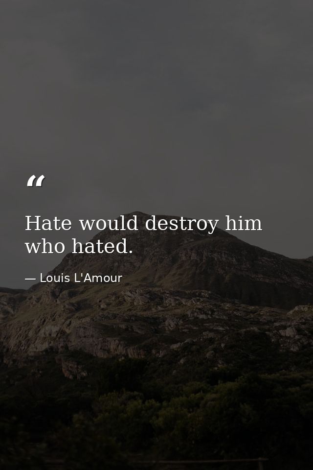 Hate would destroy him who hated. — Louis L'Amour