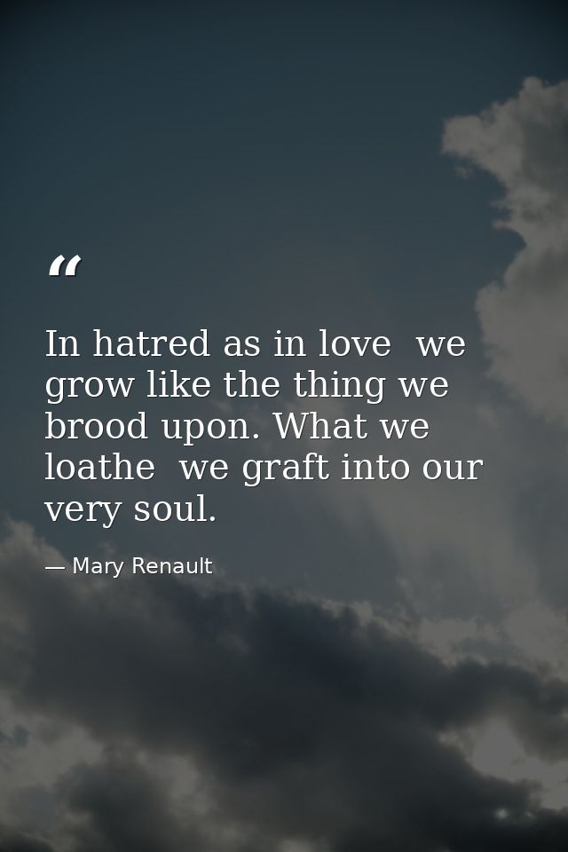 In hatred as in love  we grow like the thing we brood upon. What we loathe  we graft into our very soul. — Mary Renault