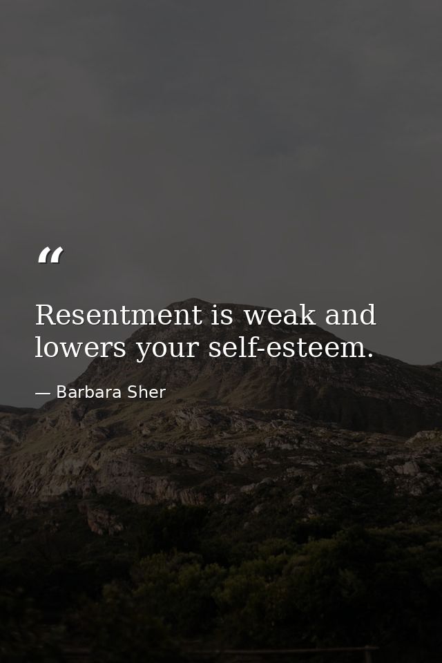 Resentment is weak and lowers your self-esteem. — Barbara Sher