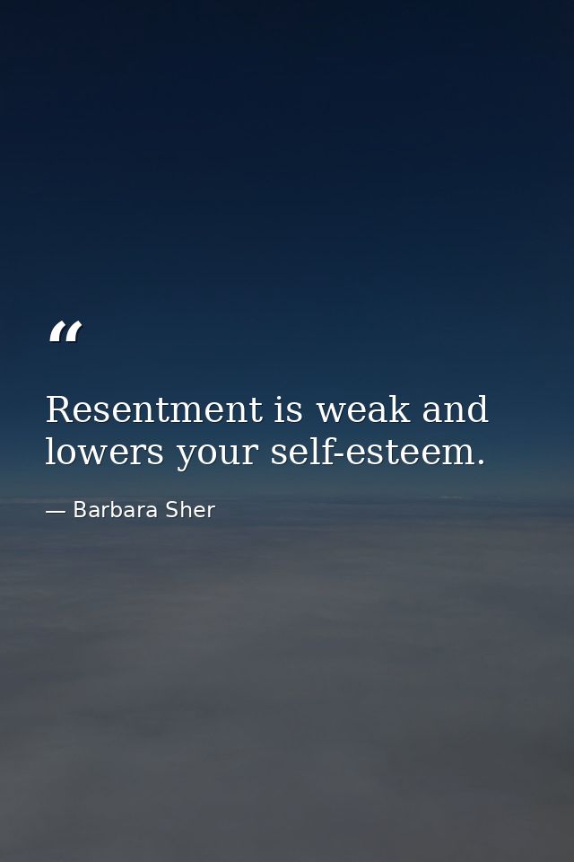 Resentment is weak and lowers your self-esteem. — Barbara Sher