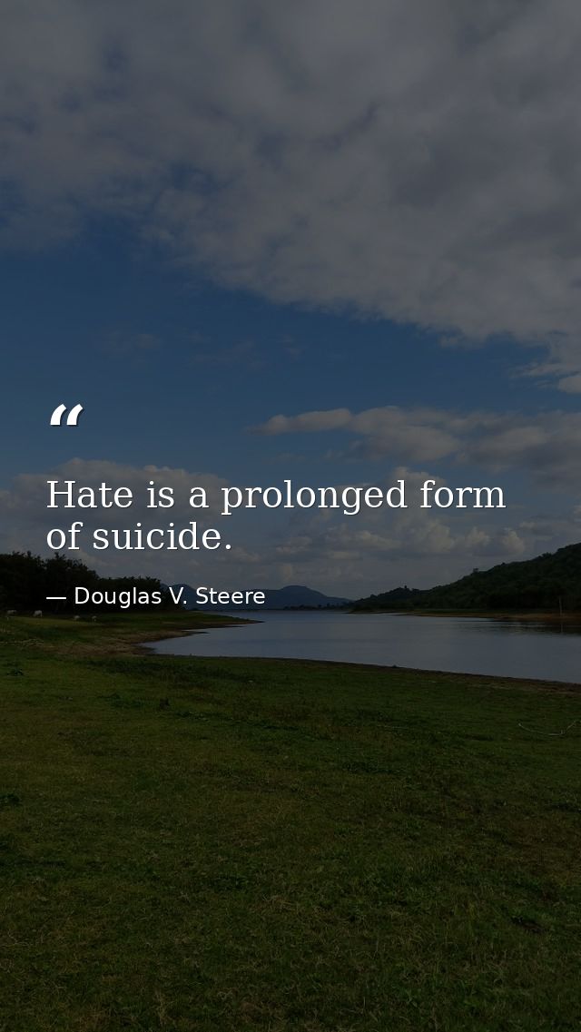 Hate is a prolonged form of suicide. — Douglas V. Steere