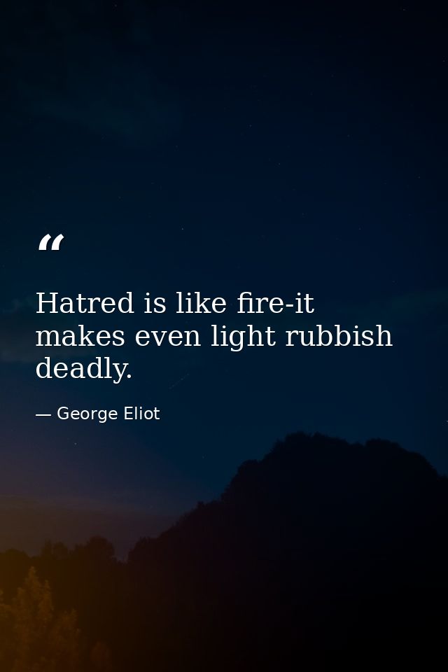 Hatred is like fire-it makes even light rubbish deadly. — George Eliot