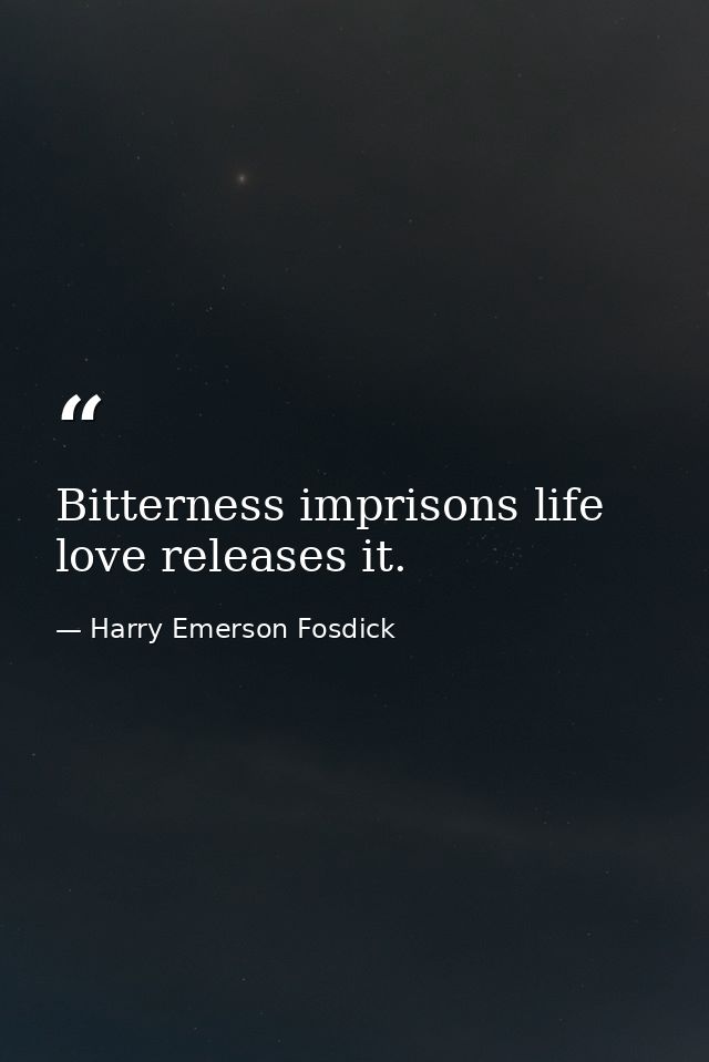 Bitterness imprisons life  love releases it. — Harry Emerson Fosdick