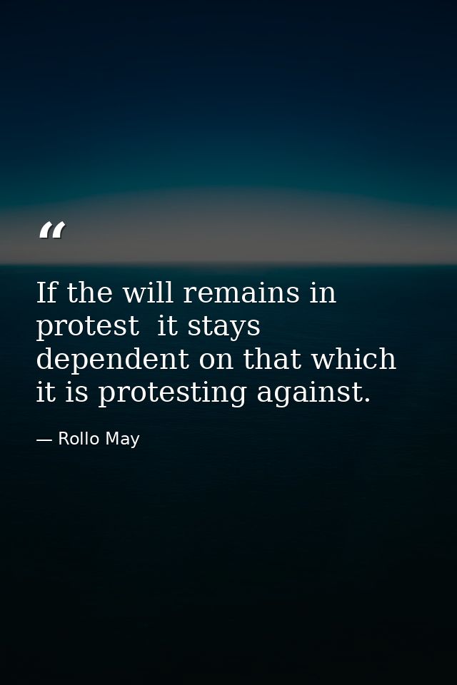 If the will remains in protest  it stays dependent on that which it is protesting against. — Rollo May