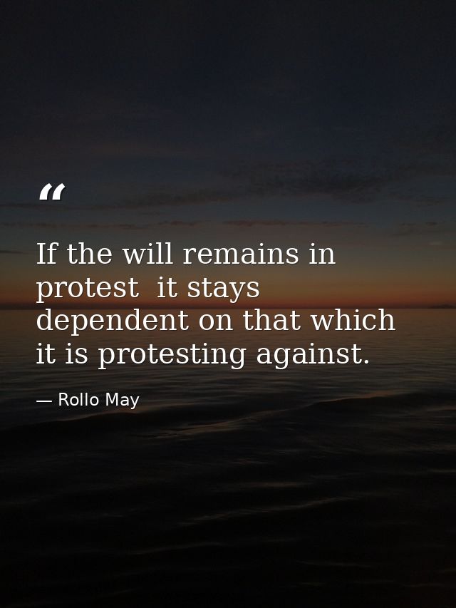 If the will remains in protest  it stays dependent on that which it is protesting against. — Rollo May