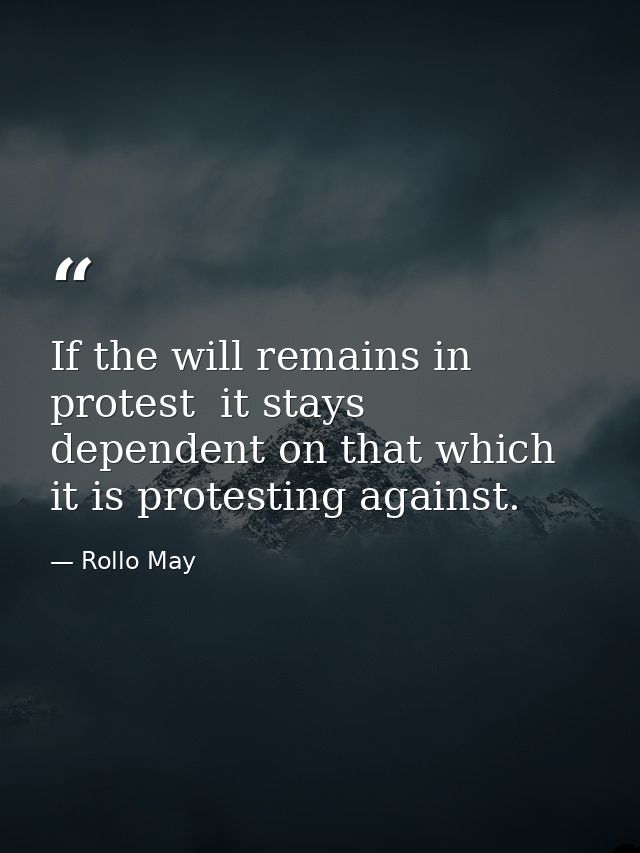 If the will remains in protest  it stays dependent on that which it is protesting against. — Rollo May