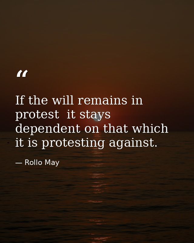 If the will remains in protest  it stays dependent on that which it is protesting against. — Rollo May