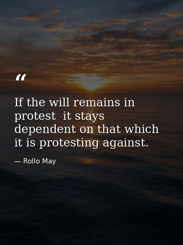 If the will remains in protest  it stays dependent on that which it is protesting against. — Rollo May