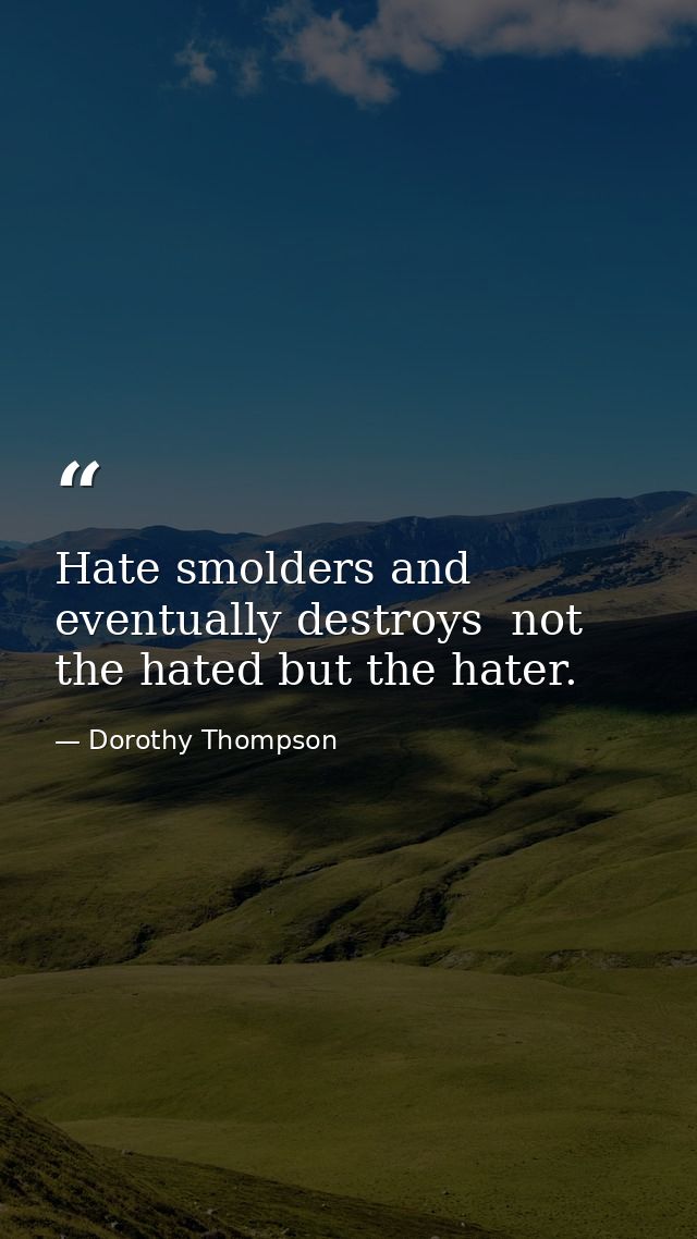 Hate smolders and eventually destroys  not the hated but the hater. — Dorothy Thompson