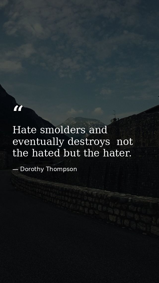Hate smolders and eventually destroys  not the hated but the hater. — Dorothy Thompson