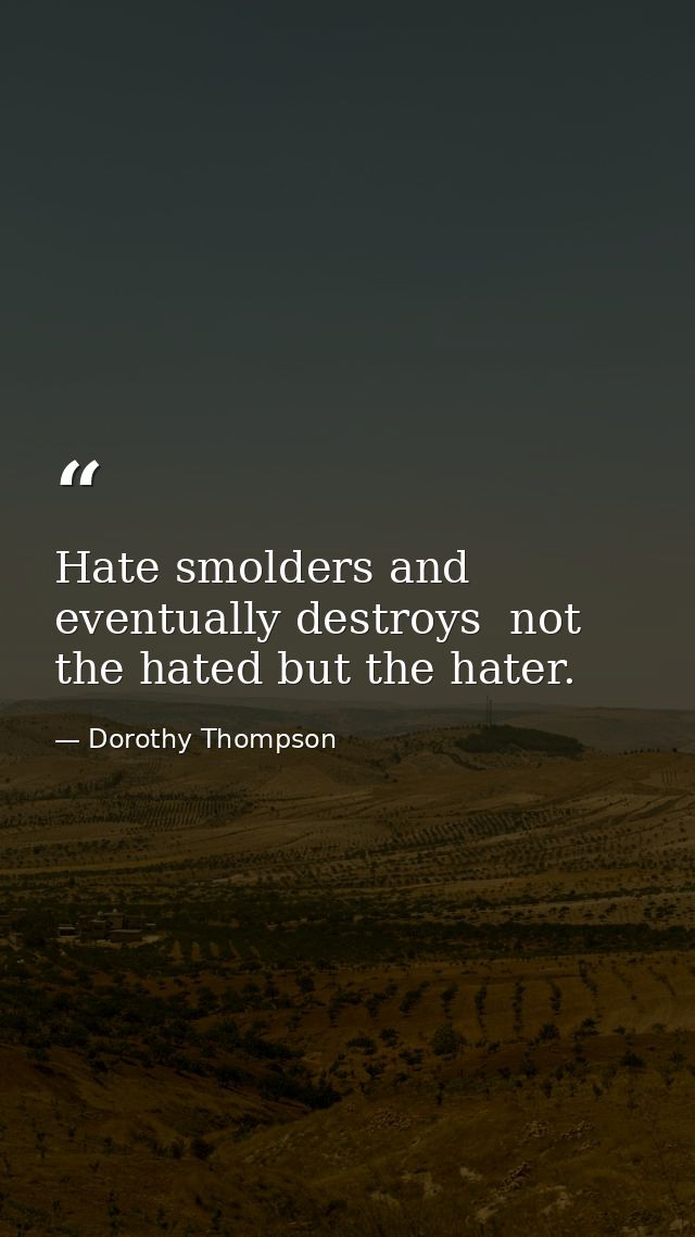 Hate smolders and eventually destroys  not the hated but the hater. — Dorothy Thompson