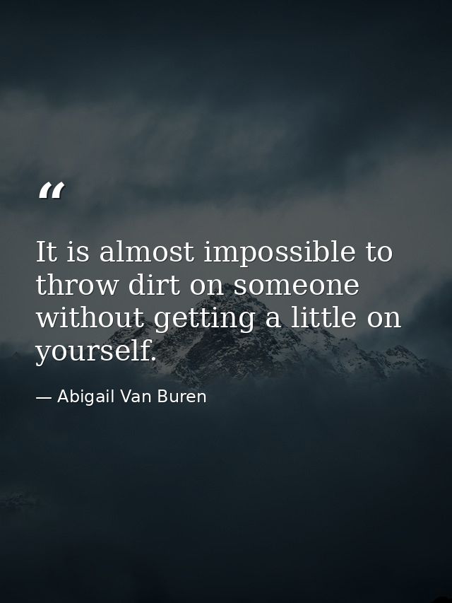 It is almost impossible to throw dirt on someone without getting a little on yourself. — Abigail Van Buren
