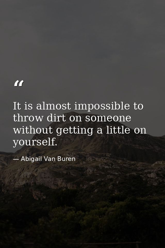 It is almost impossible to throw dirt on someone without getting a little on yourself. — Abigail Van Buren