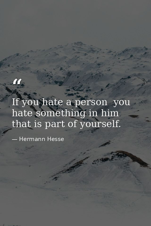 If you hate a person  you hate something in him that is part of yourself. — Hermann Hesse