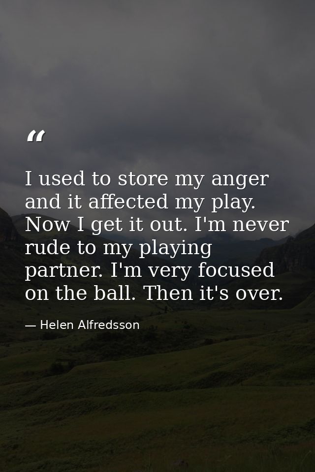 I used to store my anger and it affected my play. Now I get it out. I'm never rude to my playing partner. I'm very focus — Helen Alfredsson