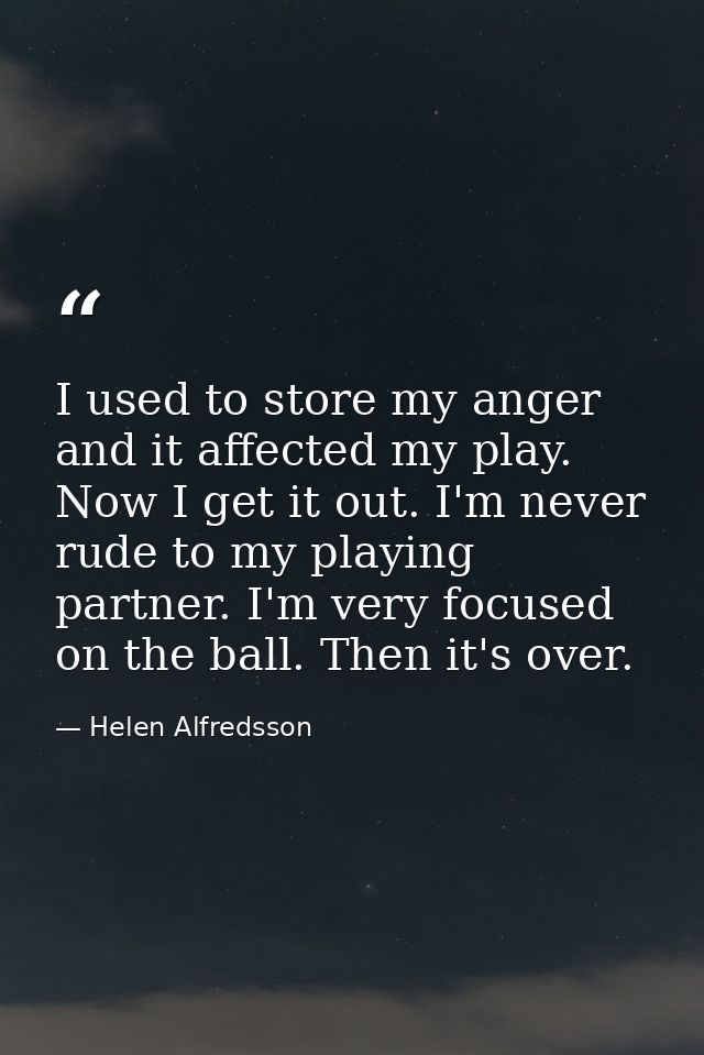 I used to store my anger and it affected my play. Now I get it out. I'm never rude to my playing partner. I'm very focus — Helen Alfredsson