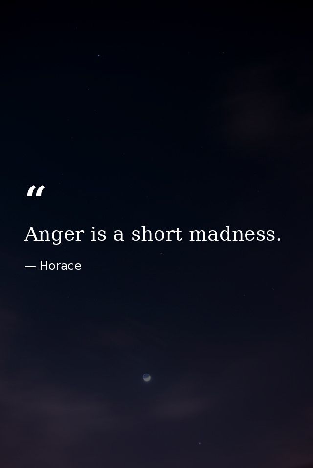 Anger is a short madness. — Horace