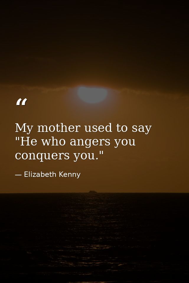 My mother used to say  "He who angers you conquers you." — Elizabeth Kenny