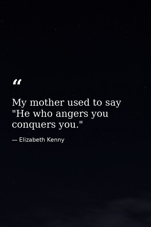 My mother used to say  "He who angers you conquers you." — Elizabeth Kenny