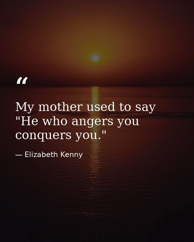 My mother used to say  "He who angers you conquers you." — Elizabeth Kenny