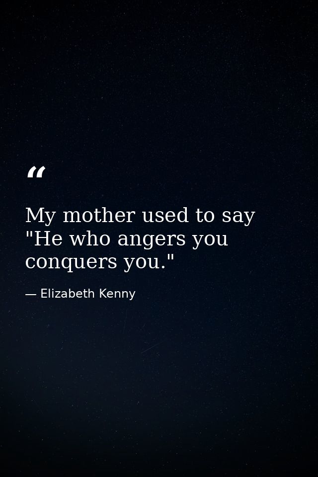 My mother used to say  "He who angers you conquers you." — Elizabeth Kenny
