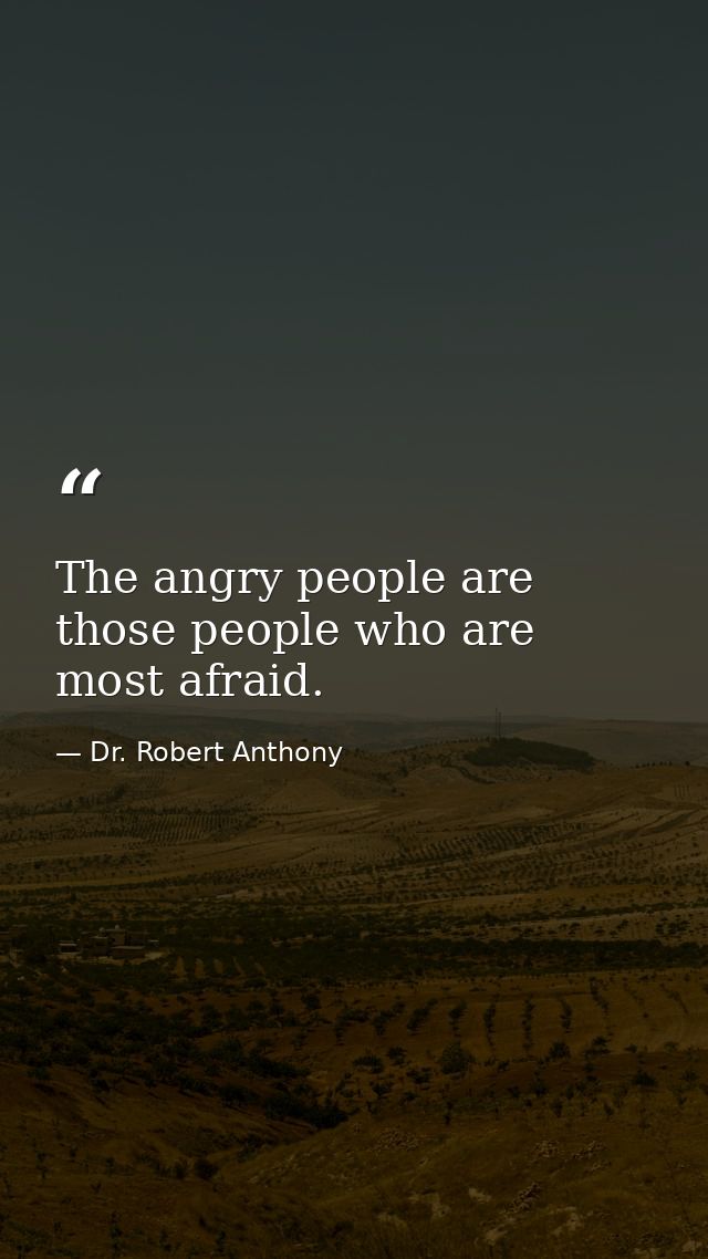 The angry people are those people who are most afraid. — Dr. Robert Anthony