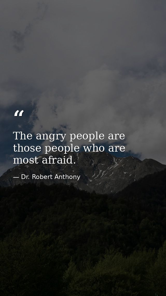 The angry people are those people who are most afraid. — Dr. Robert Anthony